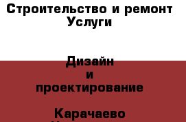 Строительство и ремонт Услуги - Дизайн и проектирование. Карачаево-Черкесская респ.,Карачаевск г.